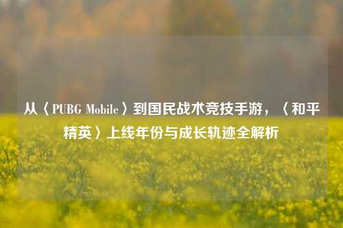 从〈PUBG Mobile〉到国民战术竞技手游,〈和平精英〉上线年份与成长轨迹全解析