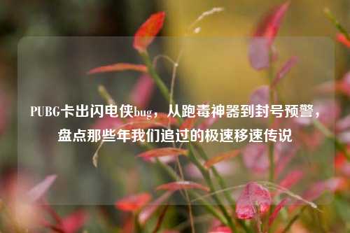 PUBG卡出闪电侠bug,从跑毒神器到封号预警,盘点那些年我们追过的极速移速传说