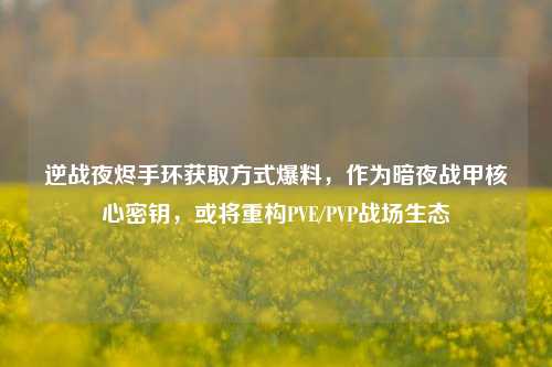 逆战夜烬手环获取方式爆料，作为暗夜战甲核心密钥，或将重构PVE/PVP战场生态