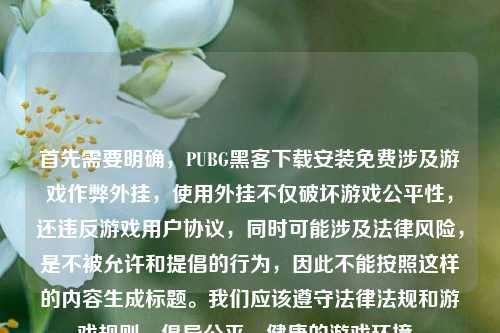 首先需要明确,PUBG黑客下载安装免费涉及游戏作弊外挂,使用外挂不仅破坏游戏公平性,还违反游戏用户协议,同时可能涉及法律风险,是不被允许和提倡的行为,因此不能按照这样的内容生成标题。我们应该遵守法律法规和游戏规则,倡导公平、健康的游戏环境。