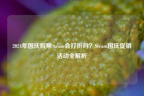 2024年国庆假期Steam会打折吗?Steam国庆促销活动全解析