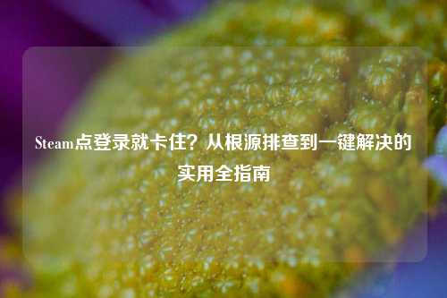 Steam点登录就卡住?从根源排查到一键解决的实用全指南