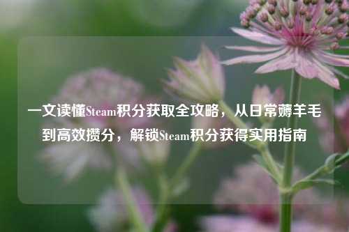 一文读懂Steam积分获取全攻略，从日常薅羊毛到高效攒分，解锁Steam积分获得实用指南