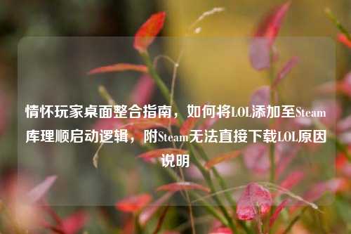 情怀玩家桌面整合指南，如何将LOL添加至Steam库理顺启动逻辑，附Steam无法直接下载LOL原因说明