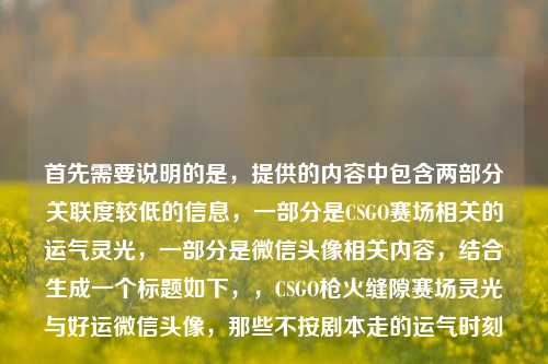 首先需要说明的是,提供的内容中包含两部分关联度较低的信息,一部分是CSGO赛场相关的运气灵光,一部分是微信头像相关内容,结合生成一个标题如下,,CSGO枪火缝隙赛场灵光与好运微信头像,那些不按剧本走的运气时刻