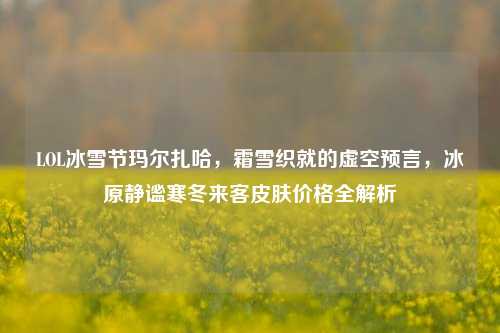 LOL冰雪节玛尔扎哈,霜雪织就的虚空预言,冰原静谧寒冬来客皮肤价格全解析