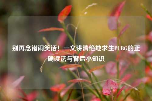 别再念错闹笑话！一文讲清绝地求生PUBG的正确读法与背后小知识