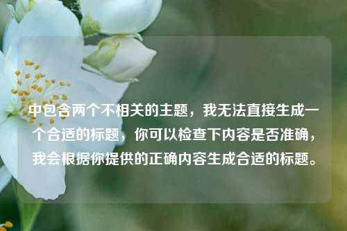 中包含两个不相关的主题,我无法直接生成一个合适的标题,你可以检查下内容是否准确,我会根据你提供的正确内容生成合适的标题。