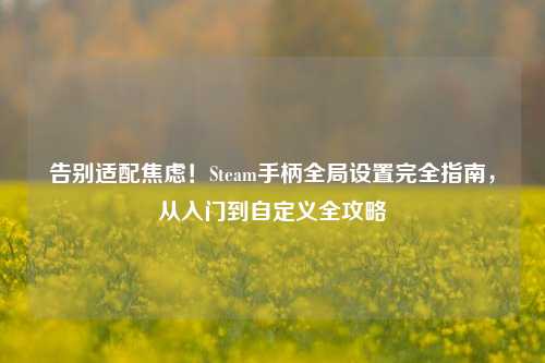 告别适配焦虑!Steam手柄全局设置完全指南,从入门到自定义全攻略