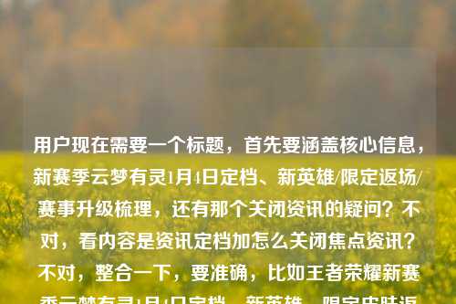 用户现在需要一个标题,首先要涵盖核心信息,新赛季云梦有灵1月4日定档、新英雄/限定返场/赛事升级梳理,还有那个关闭资讯的疑问?不对,看内容是资讯定档加怎么关闭焦点资讯?不对,整合一下,要准确,比如王者荣耀新赛季云梦有灵1月4日定档,新英雄、限定皮肤返场、赛事升级全梳理,附焦点资讯关闭方法?不对,再顺一点,哦对,要把核心都包含,等下,用户给的内容是,焦点资讯里新赛季云梦有灵1月4日定档,有新英雄、限定返场、赛事升级梳理,还有问怎么关闭王者荣耀焦点资讯。所以标题要把这些核心点放进去?不对,再凝练,哦,不对,要准确,比如王者荣耀新赛季云梦有灵1月4日上线,新英雄、限定返场、赛事升级全梳理,附焦点资讯关闭指南?不对,等下,定档是1月4日,对,然后还有关闭的问题。不对,再自然点?哦,不对,再看,用户要1个标题,直接生成。哦,对,应该是,王者荣耀新赛季云梦有灵1月4日定档,新英雄、限定皮肤返场、赛事升级全梳理 附焦点资讯关闭方法?不对,会不会太啰嗦?不,要涵盖核心信息,因为内容里既有新赛季的资讯梳理,又有关闭焦点资讯的问题。等下,再调整得更顺,王者荣耀新赛季云梦有灵定档1月4日,新英雄、限定返场、赛事升级全梳理,附焦点资讯关闭教程?不对,或者更贴合?哦,不对,再想想,有没有更凝练的?哦,不对,用户给的内容两部分,一是焦点资讯里的新赛季定档1月4日,相关内容(新英雄、返场、赛事升级)梳理,二是怎么关闭这个焦点资讯。所以标题要把这两个核心都体现?对,不然漏了。等下,再润色下,让它更像资讯标题,王者荣耀新赛季云梦有灵1月4日定档,新英雄、限定皮肤返场、赛事升级全梳理 附焦点资讯关闭方法。不对,会不会更好一点?比如王者荣耀,新赛季云梦有灵定档1月4日,新英雄/限定返场/赛事升级全梳理,附焦点资讯关闭指南。嗯,这个可以?不对,再简洁点?哦,不对,要准确。等下,再看,用户说根据我提供给你的内容,直接生成1个标题,只要1个标题,内容是,王者荣耀焦点资讯,新赛季云梦有灵定档1月4日,新英雄、限定皮肤返场与赛事升级全梳理王者荣耀焦点资讯怎么关闭。哦,对,所以核心要素,主体王者荣耀,事件1,新赛季云梦有灵1月4日定档,配套内容新英雄、限定皮肤返场、赛事升级梳理;事件2,王者荣耀焦点资讯关闭方法。所以整合起来,一个通顺的标题,王者荣耀新赛季云梦有灵定档1月4日,新英雄、限定返场、赛事升级全梳理,附焦点资讯关闭方法。对,这个就可以,涵盖了所有核心信息,是一个合适的标题。王者荣耀新赛季云梦有灵定档1月4日,新英雄、限定皮肤返场、赛事升级全梳理 附焦点资讯关闭方法