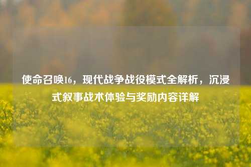 使命召唤16，现代战争战役模式全解析，沉浸式叙事战术体验与奖励内容详解