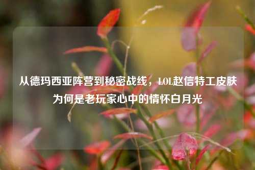 从德玛西亚阵营到秘密战线，LOL赵信特工皮肤为何是老玩家心中的情怀白月光