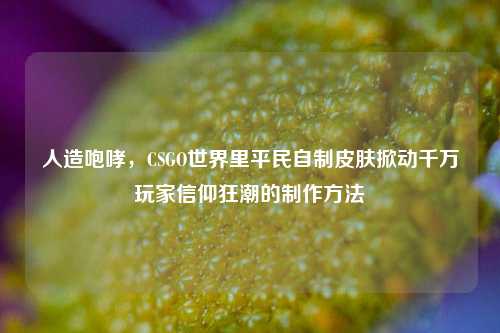 人造咆哮，CSGO世界里平民自制皮肤掀动千万玩家信仰狂潮的制作方法