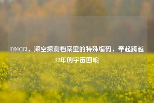 EO1CF3,深空探测档案里的特殊编码,牵起跨越22年的宇宙回响