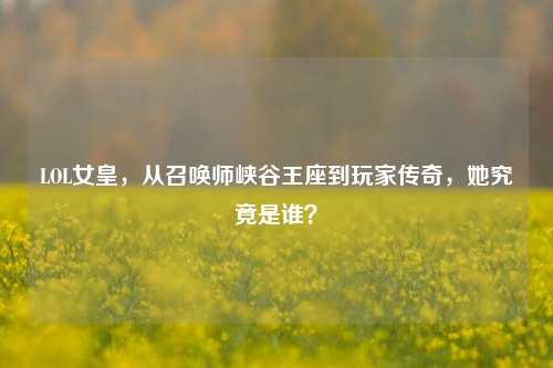 LOL女皇,从召唤师峡谷王座到玩家传奇,她究竟是谁?