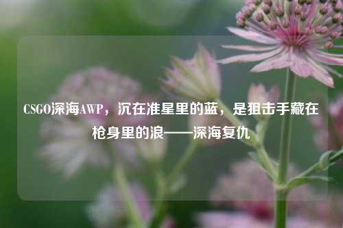 CSGO深海AWP，沉在准星里的蓝，是狙击手藏在枪身里的浪——深海复仇