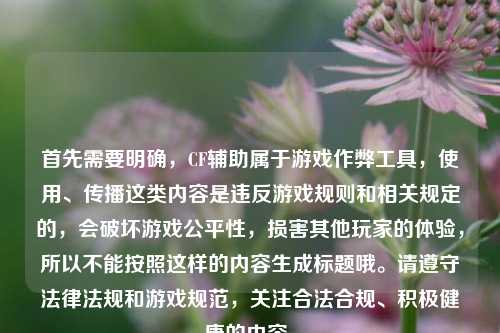 首先需要明确,CF辅助属于游戏作弊工具,使用、传播这类内容是违反游戏规则和相关规定的,会破坏游戏公平性,损害其他玩家的体验,所以不能按照这样的内容生成标题哦。请遵守法律法规和游戏规范,关注合法合规、积极健康的内容。