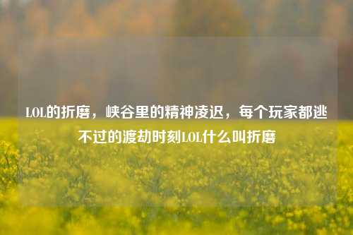 LOL的折磨，峡谷里的精神凌迟，每个玩家都逃不过的渡劫时刻LOL什么叫折磨