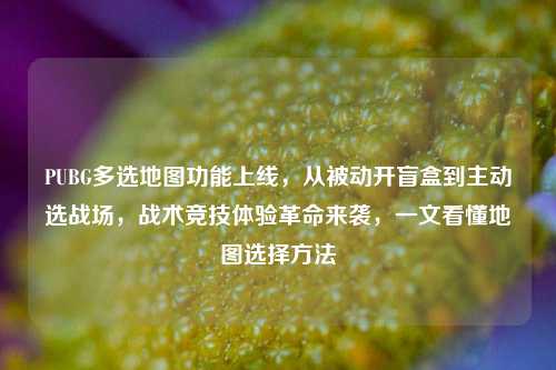 PUBG多选地图功能上线，从被动开盲盒到主动选战场，战术竞技体验革命来袭，一文看懂地图选择方法
