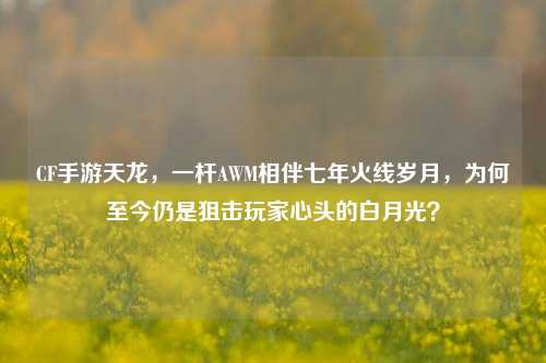 CF手游天龙，一杆AWM相伴七年火线岁月，为何至今仍是狙击玩家心头的白月光？