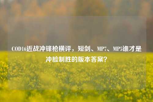 COD16近战冲锋枪横评,短剑、MP7、MP5谁才是冲脸制胜的版本答案?