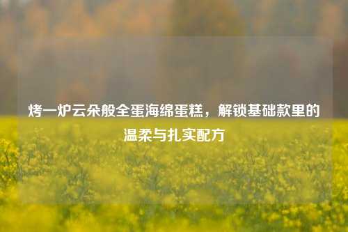 烤一炉云朵般全蛋海绵蛋糕,解锁基础款里的温柔与扎实配方
