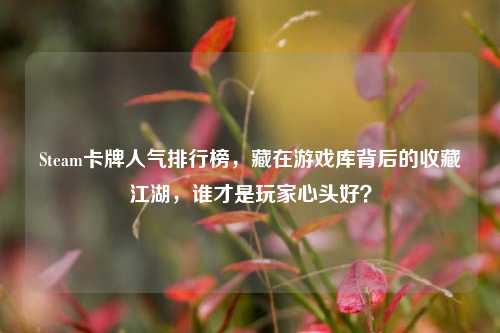 Steam卡牌人气排行榜,藏在游戏库背后的收藏江湖,谁才是玩家心头好?