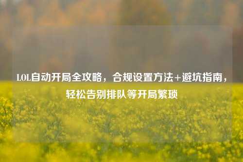 LOL自动开局全攻略,合规设置方法+避坑指南,轻松告别排队等开局繁琐