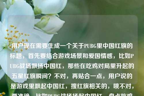 用户现在需要生成一个关于PUBG里中国红旗的标题，首先要结合游戏场景和爱国情感，比如PUBG战场飘扬中国红，那些在吃鸡对局里升起的五星红旗瞬间？不对，再贴合一点，用户说的是游戏里飘起中国红，搜红旗相关的，哦不对，要准确，比如PUBG战场扬起中国红，盘点吃鸡对局里那些亮眼的五星红旗元素？不对，再自然点，哦，不对，用户的需求是根据PUBG里的红旗，当游戏战场飘起中国红帮我搜一些红旗的来生成一个标题，要突出游戏里的中国红旗，那种热血的感觉，比如PUBG战场飘起中国红，细数吃鸡对局里令人动容的五星红旗时刻？不对，会不会太啰嗦？或者当PUBG战场扬起中国红，游戏里那些亮眼的红旗元素盘点？不对，再精准点，哦，对，要直接点，比如PUBG战场飘扬中国红，游戏中那些让人热血的红旗瞬间？不对，再想想，用户是要找相关的红旗内容，所以标题要体现这个场景，哦，有了，PUBG战场飘起中国红，盘点吃鸡对局里的五星红旗高光时刻？不对，会不会更好？哦，不对，再简洁点？不，要贴合内容，等下，用户要的是1个标题，直接生成，那就是，当PUBG战场扬起中国红，游戏里那些戳中人心的红旗瞬间？不对，哦，不对，用户说帮我搜一些红旗的，所以标题可以是PUBG战场飘扬中国红，盘点吃鸡对局中那些亮眼的红旗元素？不对，再自然点，更有代入感，哦，对了，PUBG里的中国红，当吃鸡战场飘起五星红旗，那些燃到骨子里的瞬间？嗯，这个好像不错？不对，再调整下，更通顺，PUBG战场飘起中国红，那些在吃鸡对局里升起五星红旗的燃情瞬间？对，这个可以？等下，再想想，有没有更贴切的？哦，不对，用户的原内容是PUBG里的红旗，当游戏战场飘起中国红帮我搜一些红旗的，所以标题要涵盖PUBG、红旗、中国红、游戏战场这些元素，还要体现那种情感，哦，就这个吧，PUBG战场飘起中国红，盘点吃鸡对局里那些燃动人心的红旗瞬间？不对，哦，不对，当PUBG战场扬起中国红，游戏中那些令人热血的红旗元素合集？不，还是更有感觉一点，哦，有了，PUBG战场飘扬中国红，那些在吃鸡对局里升起五星红旗的热血时刻。对，这个就可以，既点明了游戏PUBG（吃鸡），又有中国红、五星红旗（红旗），还有热血的氛围，符合内容。PUBG战场飘扬中国红，那些在吃鸡对局里升起五星红旗的热血时刻