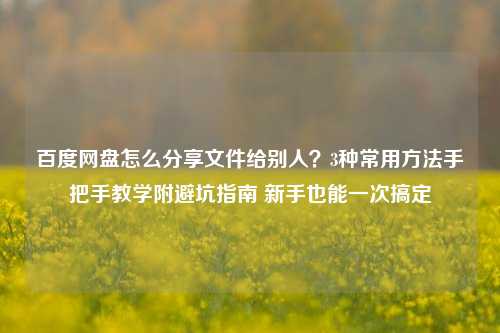 百度网盘怎么分享文件给别人?3种常用方法手把手教学附避坑指南 新手也能一次搞定