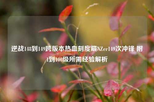 逆战148到149跨版本热血刻度藏NZer149次冲锋 附1到100级所需经验解析