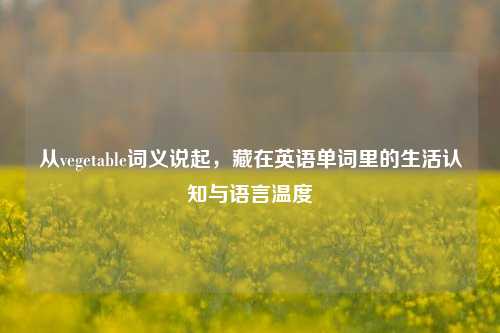 从vegetable词义说起，藏在英语单词里的生活认知与语言温度