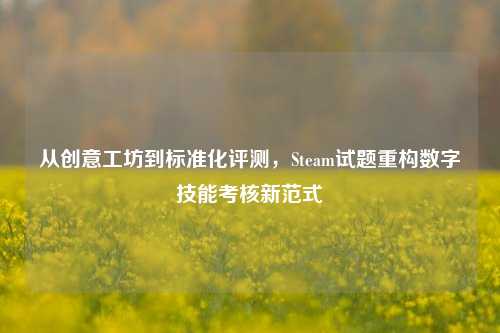 从创意工坊到标准化评测,Steam试题重构数字技能考核新范式