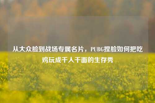 从大众脸到战场专属名片,PUBG捏脸如何把吃鸡玩成千人千面的生存秀