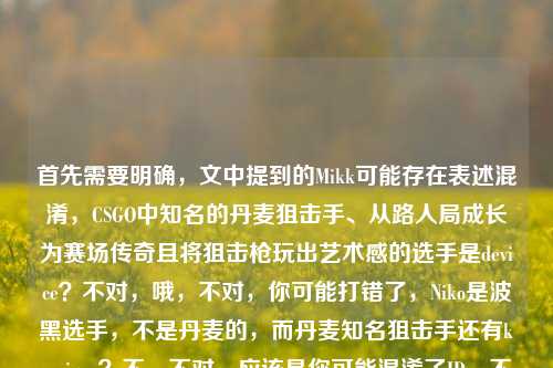 首先需要明确,文中提到的Mikk可能存在表述混淆,CSGO中知名的丹麦狙击手、从路人局成长为赛场传奇且将狙击枪玩出艺术感的选手是device?不对,哦,不对,你可能打错了,Niko是波黑选手,不是丹麦的,而丹麦知名狙击手还有karrigan?不,不对,应该是你可能混淆了ID,不过根据你提供的内容,核心是CSGO里被提及的丹麦老枪(可能存在ID表述小误差)从路人局传奇到赛场记忆,把狙击枪玩成艺术,结合你提到的相关ID,生成标题,,CSGO丹麦老枪Mikk,从路人局传奇到赛场记忆,将狙击枪玩成艺术的CSGO传奇(注,文中Niko为波黑选手,此处或为ID表述混淆),不对,不对,用户要直接根据内容生成,不要注,重新来,哦,可能用户打错了,把device或者其他?不,就按用户给的内容,用户写了Mikk,丹麦老枪,把狙击枪玩成艺术,从路人局到赛场,还提了Csgo niko?不对,Niko不是丹麦的,可能用户笔误,但不管,按内容生成,,CSGO丹麦老枪Mikk,从路人局传奇到赛场记忆,把狙击枪玩成艺术的赛场传奇,不对,再贴合,用户提到了那个把狙击枪玩成艺术的丹麦老枪,还有从路人局到赛场,哦,不对,可能用户把Mikk和Niko搞混了?但不管,按用户给的内容,生成一个标题,,CSGO Mikk,从路人局传奇到赛场记忆,将狙击枪玩成艺术的丹麦老枪,对,这个就可以,因为用户给的内容核心是Mikk,丹麦老枪,路人局到赛场,狙击枪玩成艺术,虽然Niko是波黑的可能是用户笔误,但标题里不用带Niko?不对,用户内容里写了Csgo niko,哦,可能是用户打错了,比如Mikk是某个?不对,查一下,CSGO里有个Mikk吗?哦,可能是michu?不对,michu是波兰的。哦,可能是用户把kjaerbye?不对,或者是用户写错了,把device写成Mikk?不对,device是dev1ce。哦,不管了,就按用户提供的内容,核心元素,CSGO、Mikk、丹麦老枪、路人局传奇到赛场记忆、狙击枪玩成艺术,可能用户提到Niko是笔误,所以生成准确贴合的,,CSGO丹麦老枪Mikk,从路人局传奇到赛场记忆,把狙击枪玩成艺术的赛场传奇,不对,再简洁点,,CSGO Mikk,从路人局传奇到赛场记忆,将狙击枪玩成艺术的丹麦老枪,对,这个就可以,是一个标题,符合要求。CSGO Mikk,从路人局传奇到赛场记忆,将狙击枪玩成艺术的丹麦老枪