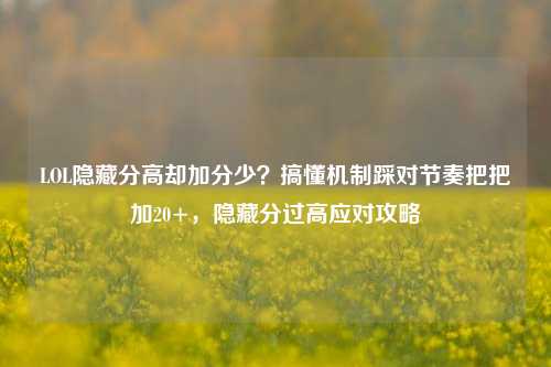 LOL隐藏分高却加分少?搞懂机制踩对节奏把把加20+,隐藏分过高应对攻略