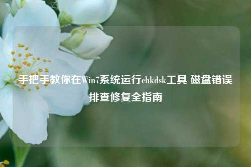 手把手教你在Win7系统运行chkdsk工具 磁盘错误排查修复全指南
