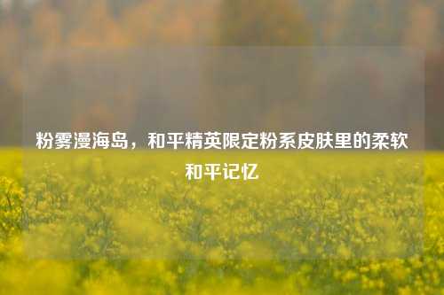 粉雾漫海岛,和平精英限定粉系皮肤里的柔软和平记忆