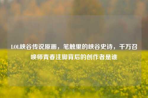 LOL峡谷传说原画，笔触里的峡谷史诗，千万召唤师青春注脚背后的创作者是谁