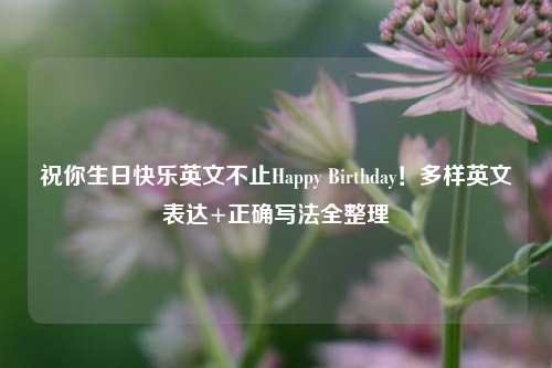 祝你生日快乐英文不止Happy Birthday！多样英文表达+正确写法全整理