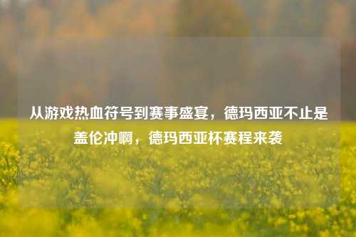 从游戏热血符号到赛事盛宴，德玛西亚不止是盖伦冲啊，德玛西亚杯赛程来袭
