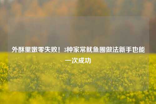 外酥里嫩零失败!3种家常鱿鱼圈做法新手也能一次成功