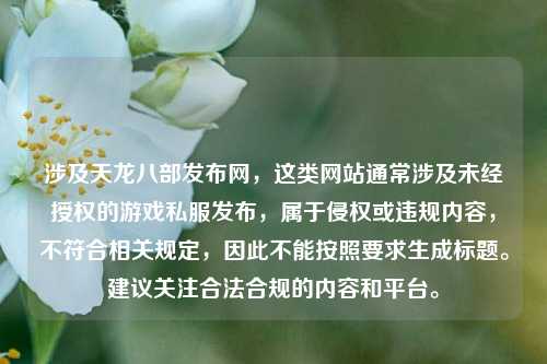 涉及天龙八部发布网，这类网站通常涉及未经授权的游戏私服发布，属于侵权或违规内容，不符合相关规定，因此不能按照要求生成标题。建议关注合法合规的内容和平台。