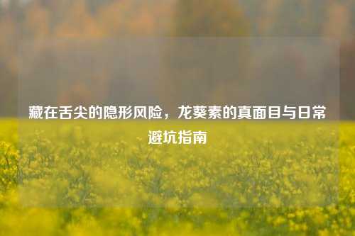 藏在舌尖的隐形风险,龙葵素的真面目与日常避坑指南
