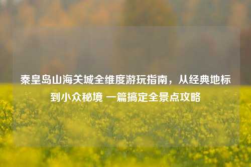 秦皇岛山海关城全维度游玩指南，从经典地标到小众秘境 一篇搞定全景点攻略