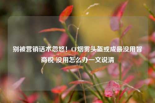 别被营销话术忽悠!CF烟雾头盔或成最没用智商税 没用怎么办一文说清