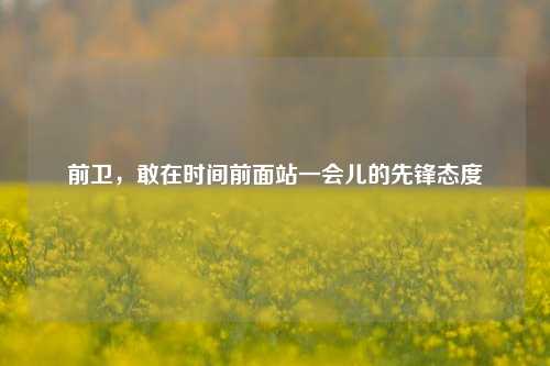 前卫,敢在时间前面站一会儿的先锋态度