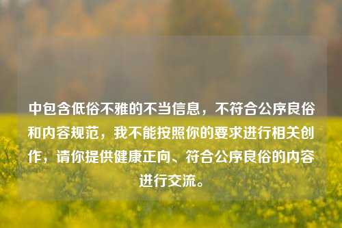中包含低俗不雅的不当信息,不符合公序良俗和内容规范,我不能按照你的要求进行相关创作,请你提供健康正向、符合公序良俗的内容进行交流。