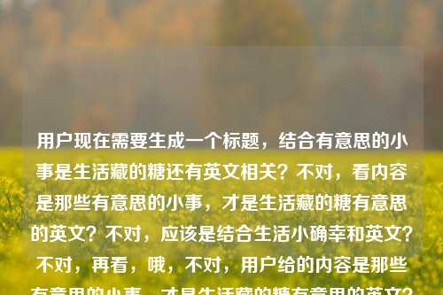 用户现在需要生成一个标题，结合有意思的小事是生活藏的糖还有英文相关？不对，看内容是那些有意思的小事，才是生活藏的糖有意思的英文？不对，应该是结合生活小确幸和英文？不对，再看，哦，不对，用户给的内容是那些有意思的小事，才是生活藏的糖有意思的英文？不对，可能是要把生活里的甜（小事）和有意思的英文结合？不对，等下，直接生成一个标题，要贴合内容，比如藏在生活小事里的甜，那些有意思的英文小确幸？不对，不对，再看原内容，那些有意思的小事，才是生活藏的糖有意思的英文，哦，可能是讲那些有意思的小事是生活的糖，还有相关的有意思的英文？不对，再捋，要自然，比如生活藏的糖，那些有意思的小事与治愈英文？不对，不对，再精准点？哦，不对，会不会是用户的内容是那些有意思的小事，才是生活藏的糖加上有意思的英文，所以标题要结合这两点？不对，等下，再想，更贴切的，那些有意思的小事，是生活藏的糖，也是英文里的小浪漫？不对，会不会太绕？不对，再简洁点？哦，不对，再看，用户说直接生成1个标题，只要1个。哦，不对，会不会我理解错了？原内容是那些有意思的小事，才是生活藏的糖有意思的英文，可能是讲和生活小事相关的有意思的英文表达？那标题可以是生活藏在小事里的糖，那些戳人的有意思英文表达？不对，再顺一点，那些有意思的小事，是生活藏的糖，也是英文里的小美好？不对，再简洁？哦，不对，再贴合，比如生活藏的糖，藏在日常小事里的有意思英文？不对，等下，原句核心是有意思的小事是生活藏的糖加上有意思的英文，那整合起来，更顺的，小事是生活藏的糖，那些有意思的英文小确幸？不对，再自然点，哦，有了，那些有意思的小事，是生活藏的糖，也是英文里的温柔？不对，会不会不对？等下，再想，有没有更抓人的？哦，不对，会不会用户的有意思的英文是指这句话的英文？不对，用户没说要翻译，是根据提供的内容生成标题，内容里有有意思的小事是生活藏的糖和有意思的英文，所以结合起来，比如日常小事是生活藏的糖，那些有意思的英文表达太治愈了？不对，再简洁，适合当标题，比如生活藏的糖，有意思的小事与戳心英文？不对，再顺一点，哦，对了，那些有意思的小事，是生活藏的糖，也是英文里的小惊喜？不对，等下，会不会我想复杂了？不对，再看，用户给的内容是那些有意思的小事，才是生活藏的糖有意思的英文，可能是排版问题？是不是那些有意思的小事，才是生活藏的糖 | 有意思的英文？哦，对，可能是分隔开的，就是主题是生活里的有意思的小事是糖，还有相关的有意思的英文。那标题可以更凝练，小事藏甜，那些和生活小确幸相关的有意思英文？不对，再顺口一点，适合自媒体标题？哦，生活藏的糖，那些有意思的小事里，藏着超治愈的英文表达？不对，再短点，哦，有了，那些有意思的小事，是生活藏的糖，也是英文里的浪漫？不对，等下，再精准，不要太冗余，就一个标题，那我觉得这个不错，生活藏的糖，有意思的小事与治愈系英文？不对，不对，再贴合原句的开头，原句开头是那些有意思的小事，才是生活藏的糖，所以可以是那些有意思的小事，是生活藏的糖，也是有意思的英文小美好？不对，重复有意思不好。哦，对了，那些有意思的小事，是生活藏的糖，亦是英文里的小确幸。嗯，这个？不对，再想想，有没有更自然的？哦，不对，会不会用户是要这句话的英文相关的标题？不对，用户没说翻译，是根据内容生成标题。等下，再看用户的要求，根据我提供给你的内容，直接生成1个标题，只要1个标题，内容是那些有意思的小事，才是生活藏的糖有意思的英文。哦，会不会是用户输入的时候没空格，是那些有意思的小事，才是生活藏的糖 有意思的英文，也就是内容是讲生活里的有意思的小事是糖，以及相关的有意思的英文。那最终定一个吧，就那些有意思的小事，是生活藏的糖，也是英文里的小温柔？不对，不对，再简洁点，比如小事是生活藏的糖，那些有意思的英文太戳人？不对，还是结合原句的感觉，原句很治愈，所以标题要治愈，哦，有了，生活藏的糖，有意思的小事与暖心英文？不对，等下，我再捋，原句的核心意象是生活藏的糖=有意思的小事，然后还有有意思的英文，所以把两者结合，自然不生硬，就，那些有意思的小事，是生活藏的糖，也是英文里的小惊喜。不对，会不会更好一点？哦，藏在生活小事里的糖，那些超有意思的英文表达？嗯，这个也不错？不对，等下，再想，哪个更贴合？哦，不对，原句第一句是那些有意思的小事，才是生活藏的糖，所以要保留这个核心，然后加上英文的元素，所以最终确定，那些有意思的小事，是生活藏的糖，亦是英文里的小确幸。对，这个就可以，治愈，也涵盖了内容里的两个部分，小事是生活的糖，还有有意思的英文，用小确幸贴合整体的温暖调性。那些有意思的小事，是生活藏的糖，亦是英文里的小确幸