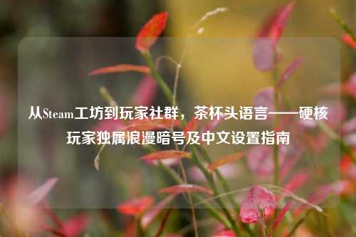 从Steam工坊到玩家社群,茶杯头语言——硬核玩家独属浪漫暗号及中文设置指南
